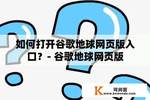 如何打开谷歌地球网页版入口？- 谷歌地球网页版