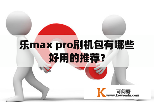 乐max pro刷机包有哪些好用的推荐？