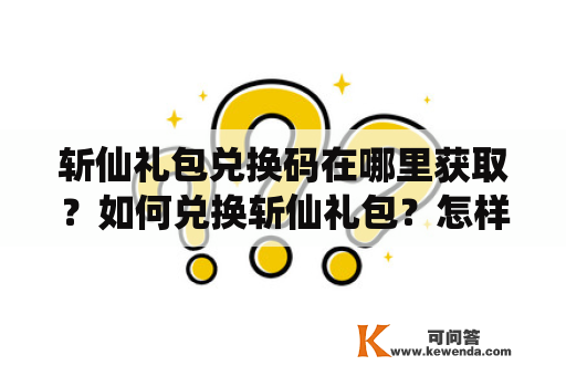 斩仙礼包兑换码在哪里获取？如何兑换斩仙礼包？怎样获得最新的斩仙礼包？这些都是玩家们经常提出的问题。在这里，我们将为您详细介绍斩仙礼包及斩仙礼包兑换码的获取、兑换等问题。