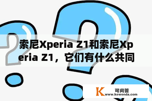 索尼Xperia Z1和索尼Xperia Z1，它们有什么共同点和不同之处？