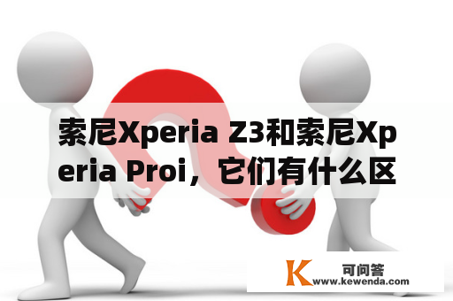 索尼Xperia Z3和索尼Xperia Proi，它们有什么区别？