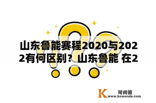山东鲁能赛程2020与2022有何区别？山东鲁能 在2020年和2022年的赛程安排有哪些不同？本文将为您一一解答。