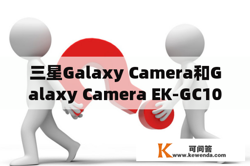 三星Galaxy Camera和Galaxy Camera EK-GC100的区别是什么？