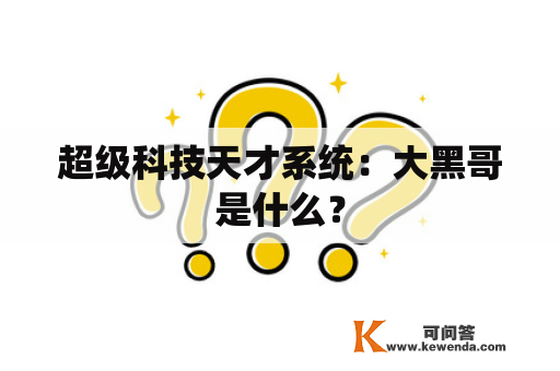 超级科技天才系统：大黑哥是什么？