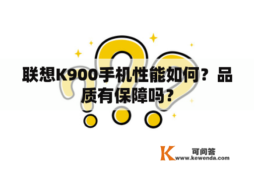 联想K900手机性能如何？品质有保障吗？
