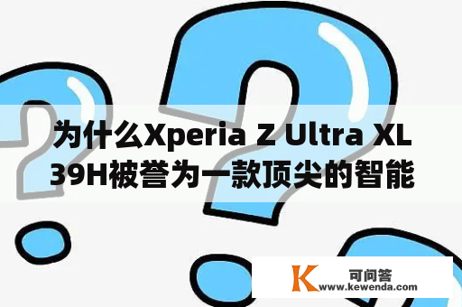 为什么Xperia Z Ultra XL39H被誉为一款顶尖的智能手机？