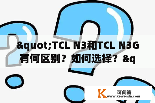 "TCL N3和TCL N3G有何区别？如何选择？"