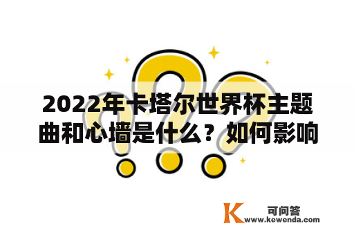 2022年卡塔尔世界杯主题曲和心墙是什么？如何影响世界杯体验？