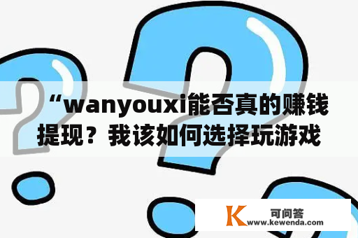 “wanyouxi能否真的赚钱提现？我该如何选择玩游戏可以赚钱提现的游戏？”