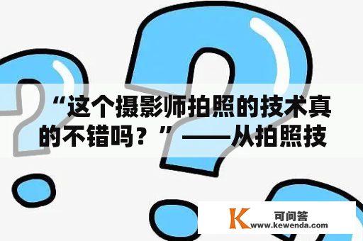 “这个摄影师拍照的技术真的不错吗？”——从拍照技术到艺术感受的全方位评价