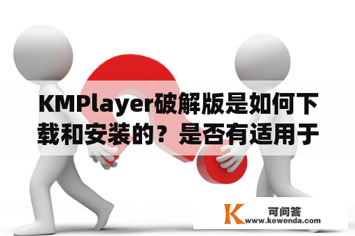 KMPlayer破解版是如何下载和安装的？是否有适用于安卓的版本？