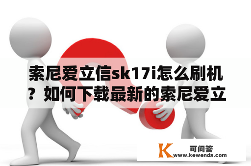 索尼爱立信sk17i怎么刷机？如何下载最新的索尼爱立信sk17i线刷包？