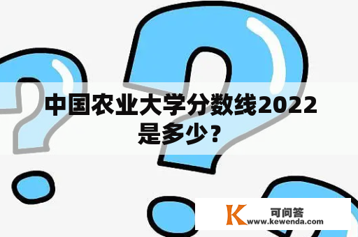 中国农业大学分数线2022是多少？