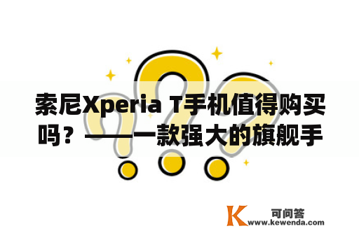 索尼Xperia T手机值得购买吗？——一款强大的旗舰手机