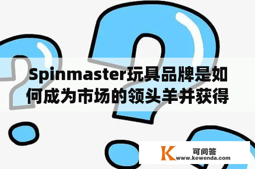 Spinmaster玩具品牌是如何成为市场的领头羊并获得消费者青睐的？