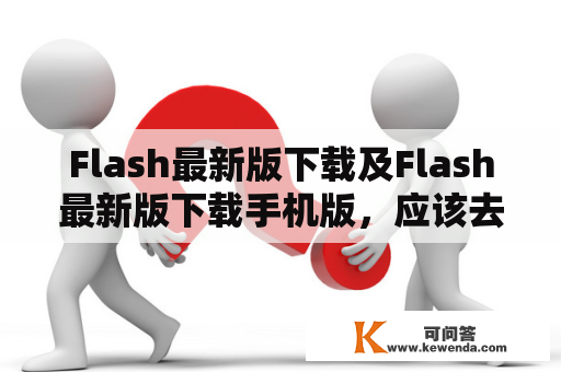 Flash最新版下载及Flash最新版下载手机版，应该去哪里下载？