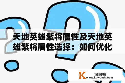 天地英雄紫将属性及天地英雄紫将属性选择：如何优化阵容提升战斗力？