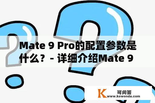 Mate 9 Pro的配置参数是什么？- 详细介绍Mate 9 Pro的强大配置参数及各项特色。