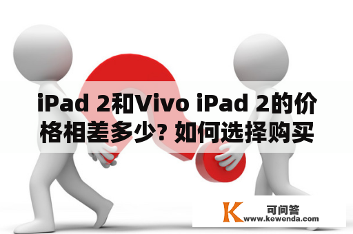 iPad 2和Vivo iPad 2的价格相差多少? 如何选择购买呢?