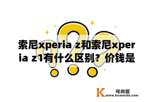 索尼xperia z和索尼xperia z1有什么区别？价钱是否有差别？