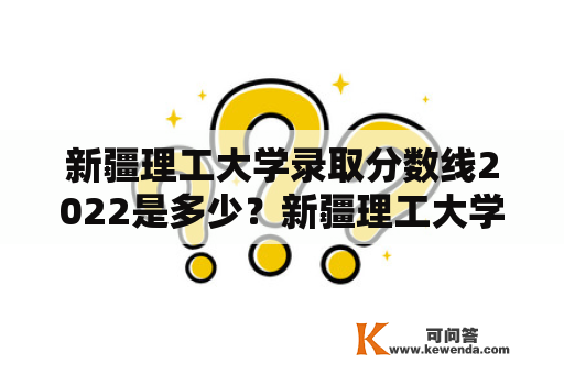 新疆理工大学录取分数线2022是多少？新疆理工大学在国内享有较高的知名度，拥有着良好的师资力量和优秀的教学设施，是众多考生梦寐以求的高校之一。那么，新疆理工大学录取分数线2022是多少呢？以下是详细介绍。