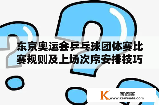 东京奥运会乒乓球团体赛比赛规则及上场次序安排技巧