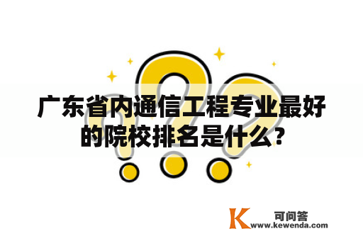 广东省内通信工程专业最好的院校排名是什么？