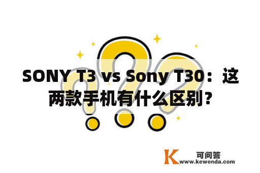 SONY T3 vs Sony T30：这两款手机有什么区别？