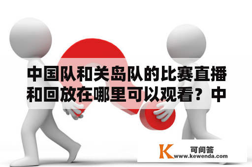 中国队和关岛队的比赛直播和回放在哪里可以观看？中国队、关岛队、比赛直播、回放