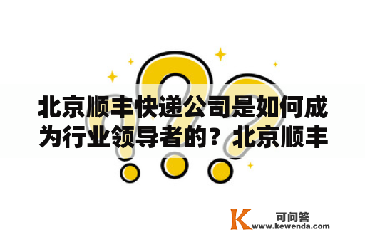 北京顺丰快递公司是如何成为行业领导者的？北京顺丰快递公司招聘有哪些职位？