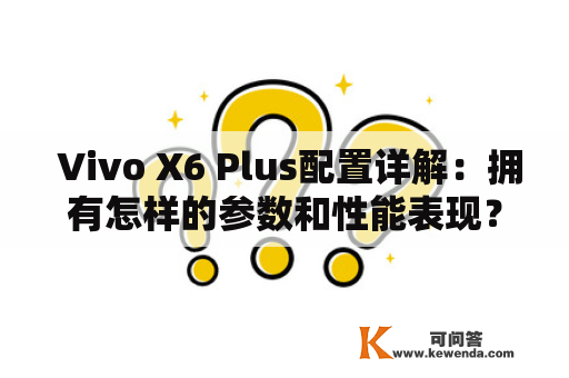  Vivo X6 Plus配置详解：拥有怎样的参数和性能表现？