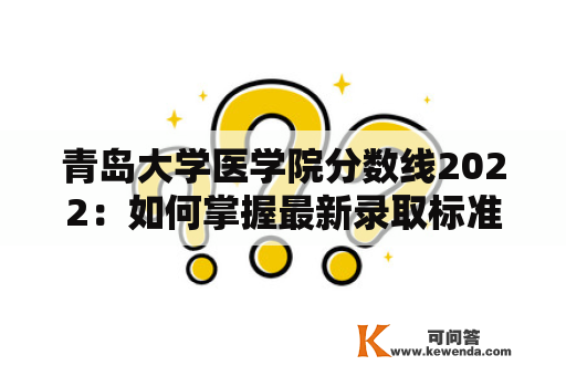 青岛大学医学院分数线2022：如何掌握最新录取标准？