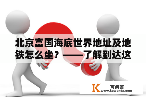 北京富国海底世界地址及地铁怎么坐？——了解到达这个水族馆的详细方法