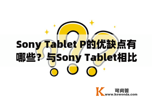 Sony Tablet P的优缺点有哪些？与Sony Tablet相比有何不同？该如何选择？