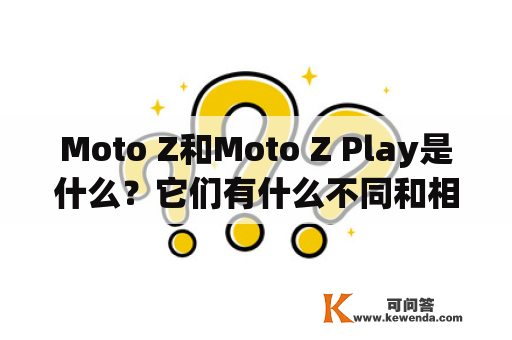 Moto Z和Moto Z Play是什么？它们有什么不同和相似之处？
