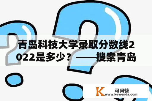 青岛科技大学录取分数线2022是多少？——搜索青岛科技大学录取分数线及青岛科技大学录取分数线2022，给你详细解答！