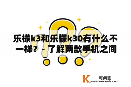 乐檬k3和乐檬k30有什么不一样？- 了解两款手机之间的差别