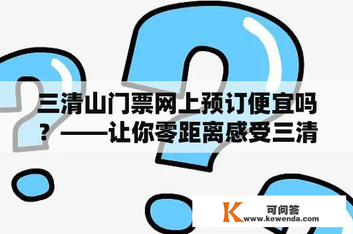 三清山门票网上预订便宜吗？——让你零距离感受三清山的价格优惠和预订体验