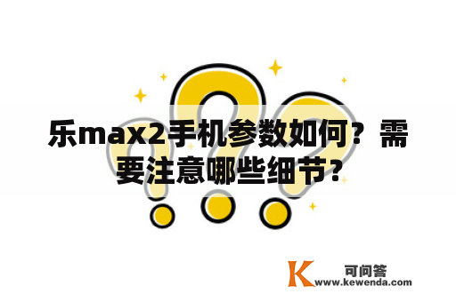 乐max2手机参数如何？需要注意哪些细节？