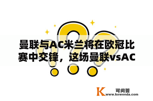 曼联与AC米兰将在欧冠比赛中交锋，这场曼联vsAC米兰欧冠比赛有哪些看点？