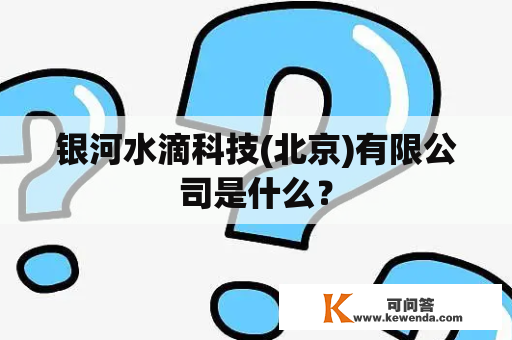 银河水滴科技(北京)有限公司是什么？