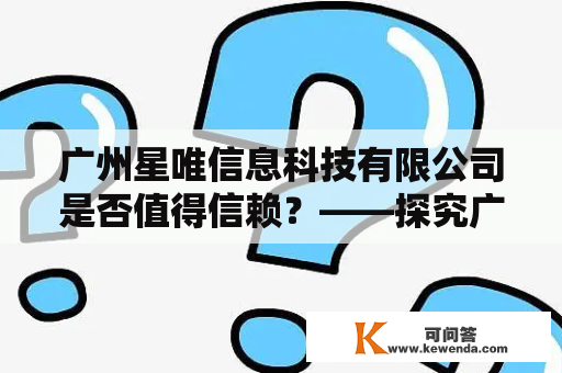 广州星唯信息科技有限公司是否值得信赖？——探究广州星唯信息科技有限公司的优势和劣势