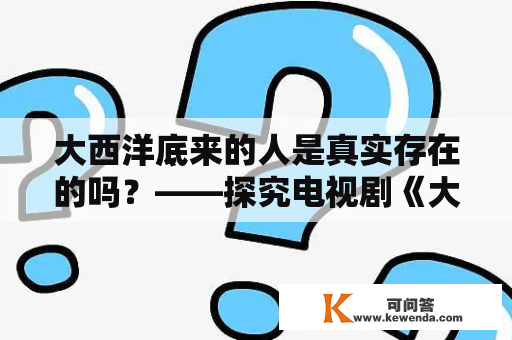 大西洋底来的人是真实存在的吗？——探究电视剧《大西洋底来的人》