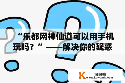 “乐都网神仙道可以用手机玩吗？”——解决你的疑惑！