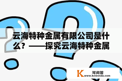 云海特种金属有限公司是什么？——探究云海特种金属的企业实力及发展历程