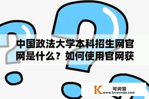 中国政法大学本科招生网官网是什么？如何使用官网获取招生信息？