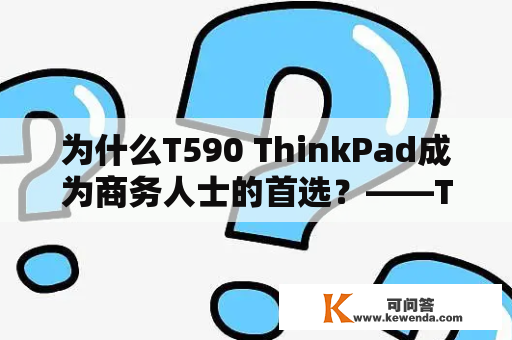 为什么T590 ThinkPad成为商务人士的首选？——T590及T590 ThinkPad评测