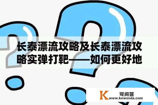 长泰漂流攻略及长泰漂流攻略实弹打靶——如何更好地享受长泰漂流体验？