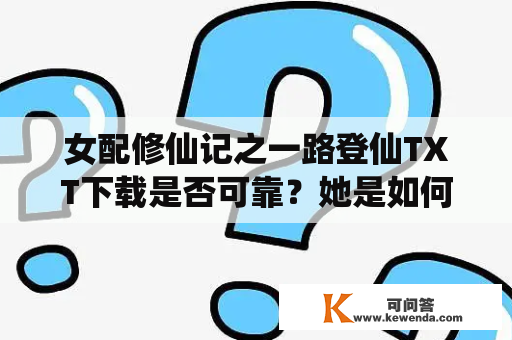 女配修仙记之一路登仙TXT下载是否可靠？她是如何一路修仙登仙的？