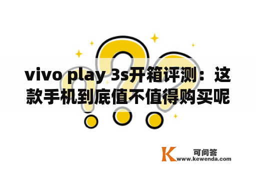 vivo play 3s开箱评测：这款手机到底值不值得购买呢？